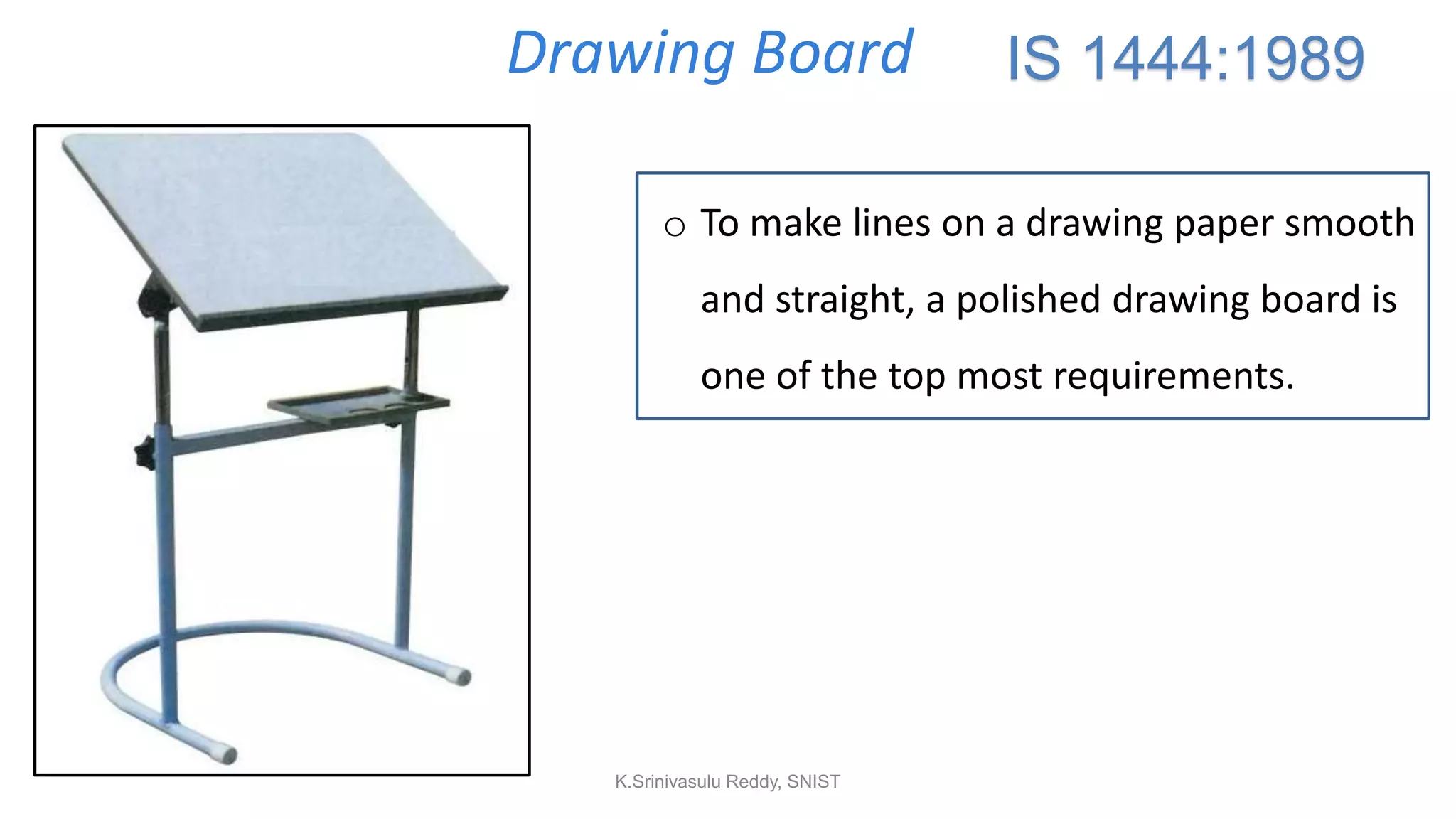 Drawing Board
o To make lines on a drawing paper smooth
and straight, a polished drawing board is
one of the top most requirements.
IS 1444:1989
K.Srinivasulu Reddy, SNIST
 