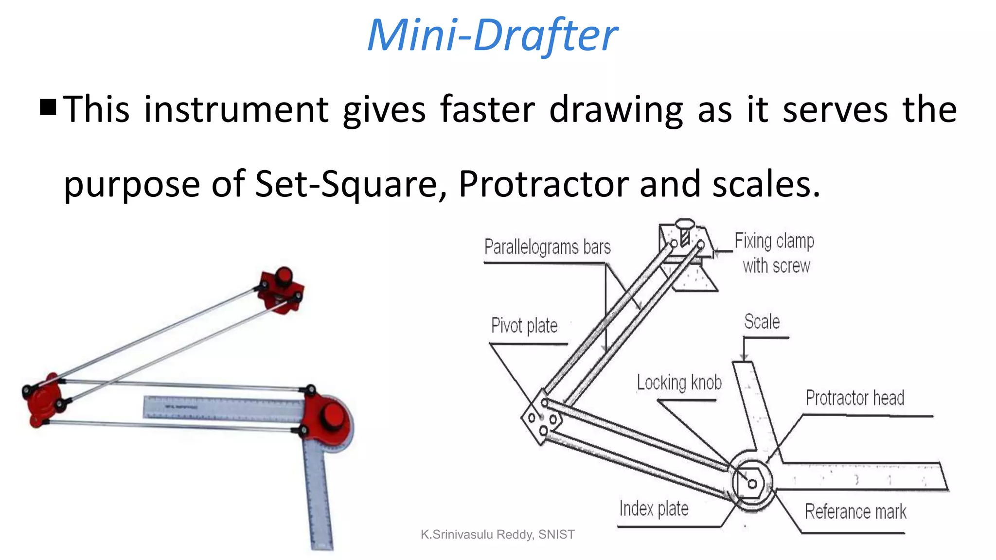 Mini-Drafter
This instrument gives faster drawing as it serves the
purpose of Set-Square, Protractor and scales.
K.Srinivasulu Reddy, SNIST
 