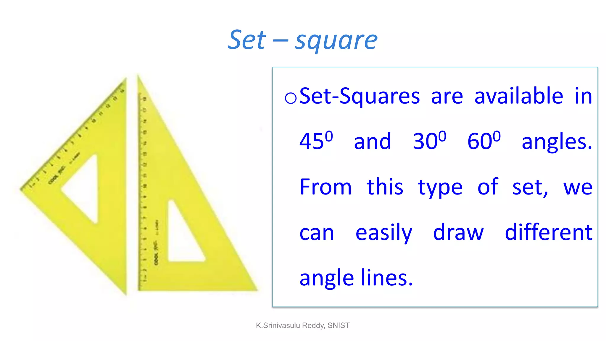 Set – square
oSet-Squares are available in
450 and 300 600 angles.
From this type of set, we
can easily draw different
angle lines.
K.Srinivasulu Reddy, SNIST
 
