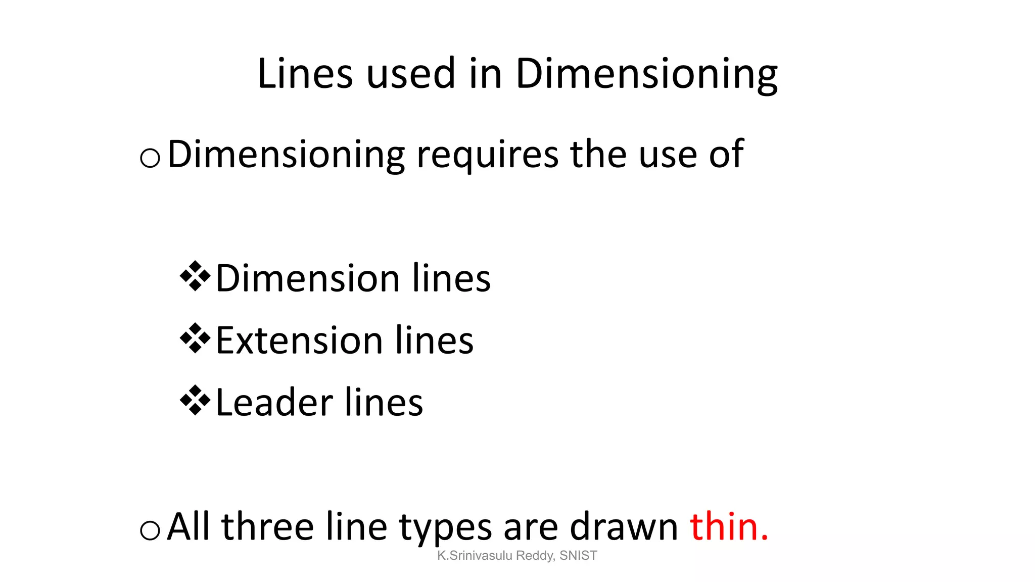 Lines used in Dimensioning
oDimensioning requires the use of
Dimension lines
Extension lines
Leader lines
oAll three line types are drawn thin.K.Srinivasulu Reddy, SNIST
 