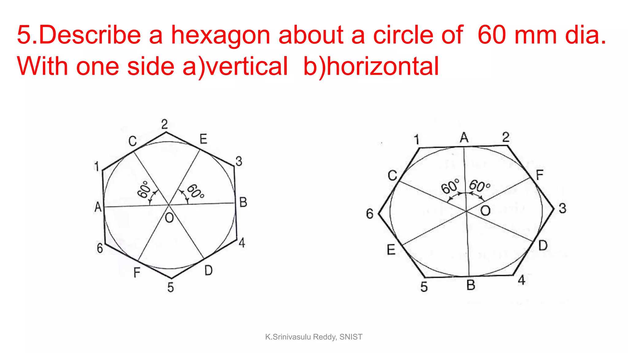 5.Describe a hexagon about a circle of 60 mm dia.
With one side a)vertical b)horizontal
K.Srinivasulu Reddy, SNIST
 