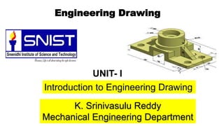 Engineering Drawing
UNIT- I
K. Srinivasulu Reddy
Mechanical Engineering Department
Introduction to Engineering Drawing
K.Srinivasulu Reddy, SNIST
 