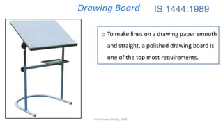 Drawing Board
o To make lines on a drawing paper smooth
and straight, a polished drawing board is
one of the top most requirements.
IS 1444:1989
K.Srinivasulu Reddy, SNIST
 
