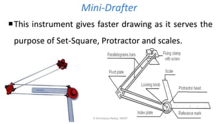 Mini-Drafter
This instrument gives faster drawing as it serves the
purpose of Set-Square, Protractor and scales.
K.Srinivasulu Reddy, SNIST
 