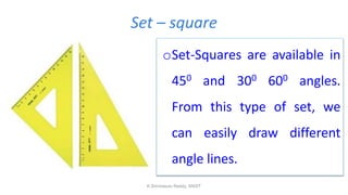 Set – square
oSet-Squares are available in
450 and 300 600 angles.
From this type of set, we
can easily draw different
angle lines.
K.Srinivasulu Reddy, SNIST
 