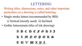 LETTERING
Writing titles, dimensions, notes, and other important
particulars on a drawing is called lettering.
• Single stroke letters (recommended by BIS)
i) Vertical (mostly used) ii) Inclined
• Gothic letters(main titles of ink drawing)
K.Srinivasulu Reddy, SNIST
 