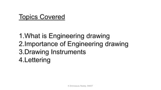Topics Covered
1.What is Engineering drawing
2.Importance of Engineering drawing
3.Drawing Instruments
4.Lettering
K.Srinivasulu Reddy, SNIST
 
