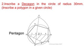 2.Inscribe a Decagon in the circle of radius 30mm.
(Inscribe a polygon in a given circle)
Pentagon
K.Srinivasulu Reddy, SNIST
 