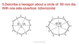 5.Describe a hexagon about a circle of 60 mm dia.
With one side a)vertical b)horizontal
K.Srinivasulu Reddy, SNIST
 