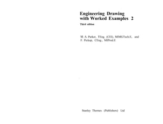 Engineering Drawing
with Worked Examples 2
Third edition
M. A. Parker, TEng. (CEI), MIMGTech.E, and
F. Pickup, CEng., MIProd.E
'I
Stanley Thornes (Publishers) Ltd
 