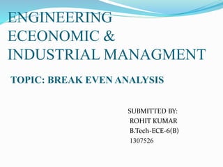 ENGINEERING
ECEONOMIC &
INDUSTRIAL MANAGMENT
TOPIC: BREAK EVEN ANALYSIS
SUBMITTED BY:
ROHIT KUMAR
B.Tech-ECE-6(B)
1307526
 