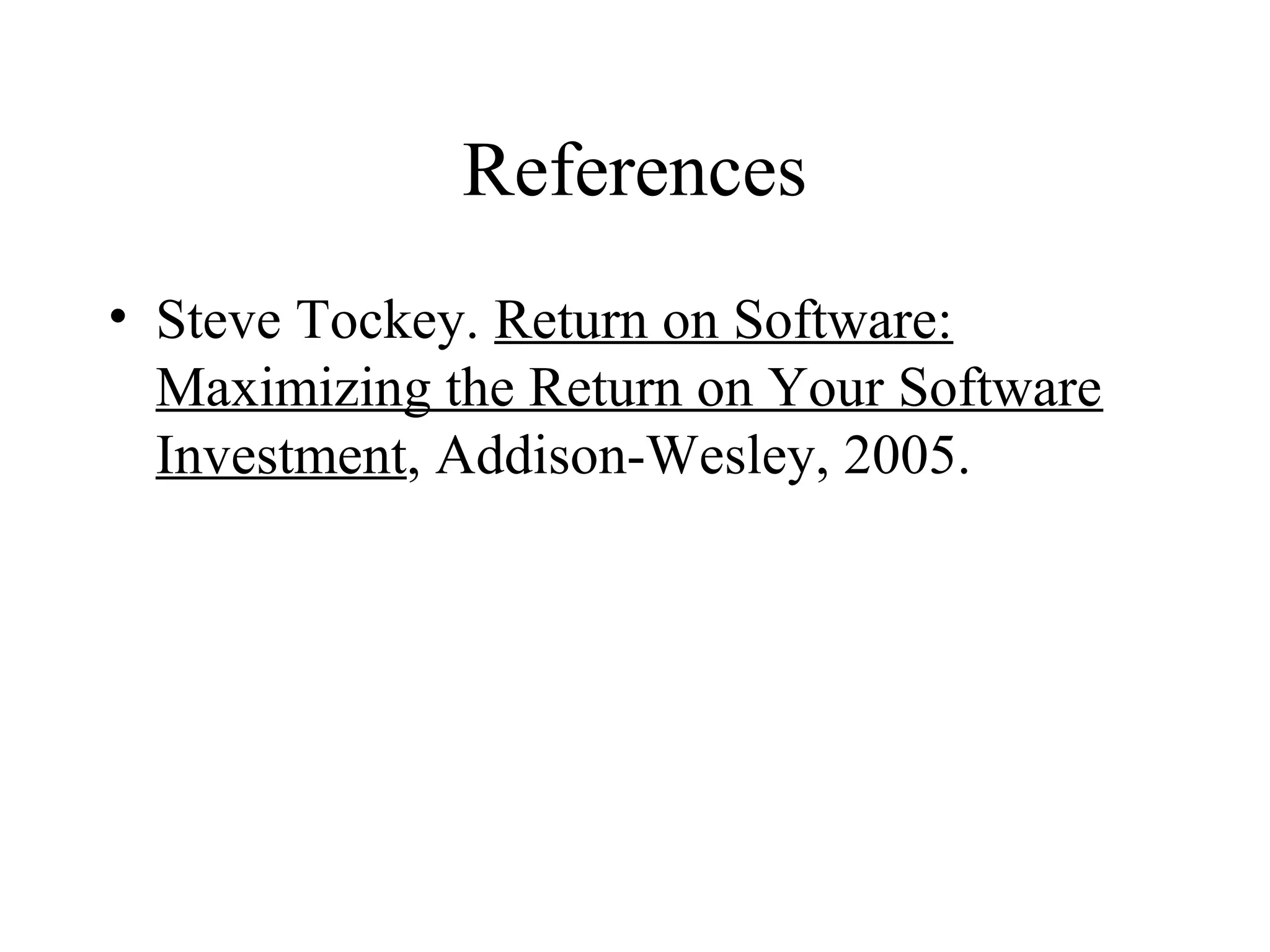 References
• Steve Tockey. Return on Software:
Maximizing the Return on Your Software
Investment, Addison-Wesley, 2005.
 