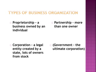 Proprietorship – a
business owned by an
individual
Partnership – more
than one owner
Corporation – a legal
entity created by a
state, lots of owners
from stock
(Government – the
ultimate corporation)
 