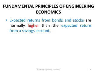 FUNDAMENTAL PRINCIPLES OF ENGINEERING
ECONOMICS
• Expected returns from bonds and stocks are
normally higher than the expected return
from a savings account.
38ECON 401: Engineering Economics
 