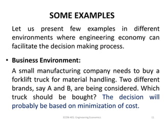 SOME EXAMPLES
Let us present few examples in different
environments where engineering economy can
facilitate the decision ...