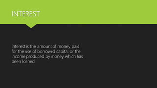 INTEREST
Interest is the amount of money paid
for the use of borrowed capital or the
income produced by money which has
been loaned.
 