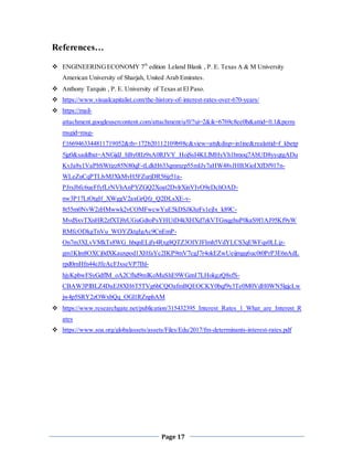 Page 17
References…
 ENGINEERINGECONOMY 7th
edition Leland Blank , P. E. Texas A & M University
American University of Sharjah, United Arab Emirates.
 Anthony Tarquin , P. E. University of Texas at El Paso.
 https://www.visualcapitalist.com/the-history-of-interest-rates-over-670-years/
 https://mail-
attachment.googleusercontent.com/attachment/u/0/?ui=2&ik=6769c8ee0b&attid=0.1&perm
msgid=msg-
f:1669463344811719052&th=172b20112109b98c&view=att&disp=inline&realattid=f_kbetp
5jg0&saddbat=ANGjdJ_hBy0IIz9xA0RJVY_HojSsI4KLlMHyVh1bmoq7AbUD8yyqtgADu
KvJa8y1VaPbSWtizz85N80qF-tLdkH633qmmzp55mIJy7aHW48vJHB3GoIXfDf917n-
WLeZuCqPTLlvMJXkMvH5FZurjDR56jz51a-
PJrsJbfc6ueFfyfLrNVhAnPYZGQ2Xoat2DvlrXinVIvO9eDchOAD-
nw3P17LtOtgIf_XWggV2axGrQfz_Q2DLsXE-v-
8t55m0NvW2zHMwwk2vCOMFwcwYuE5kDSJKhzFs1ejIx_k89C-
MvdSxvTXnHR2zfXTj9zUGuGdtoPsYHUtD4kXHXd7zkVTGnqghuP0kaS9f1AJ95Kf9yW
RMfcODkgTnVu_WOYZktgIgAc9CnEmP-
On7m3XLvVMkTs8WG_hbqnELjfy4Rxg8QTZ3OIYJFlmh5VdYLCS3qEWFqs0LLjz-
gm1Klm8OXCj0dXKauxpod1XHfaYc2IKP9mV7cgJ7r4okEZwUeijmgq6uc0t0PrP3E6nAdL
rpd0rnHfn44eJfeAcFJxseVP7Ihl-
hjyKpbwFSyGdflM_oA2Cfhd9mlKoMuShE9WGznI7LHokgzQ8sfS-
CBAW3PlBLZ4DaEJ8XH6T5TVg6hCQOafmBQEOCKY0bqf9y3Te0M0VdH0WN5lgjcLw
jw4p5SRY2zOWxbQq_OGl1RZnphAM
 https://www.researchgate.net/publication/315432395_Interest_Rates_1_What_are_Interest_R
ates
 https://www.soa.org/globalassets/assets/Files/Edu/2017/fm-determinants-interest-rates.pdf
 