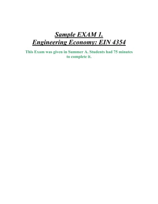 Sample EXAM 1.
Engineering Economy: EIN 4354
This Exam was given in Summer A. Students had 75 minutes
to complete it.
 