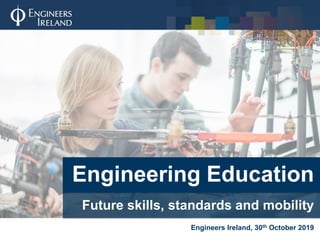 Engineering Education
Future skills, standards and mobility
Engineers Ireland, 30th October 2019
 