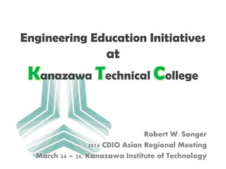 Engineering Education Initiatives
at
Kanazawa Technical College
Robert W. Songer
2014 CDIO Asian Regional Meeting
March 24 – 26, Kanazawa Institute of Technology
 