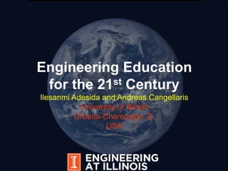 Engineering Education
for the 21st Century
Ilesanmi Adesida and Andreas Cangellaris
University of Illinois
Urbana-Champaign, IL
USA
 