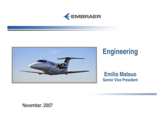Engineering

                 Emilio Matsuo
                 Senior Vice President




November, 2007
 