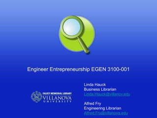 Engineer Entrepreneurship EGEN 3100-001

                     Linda Hauck
                     Business Librarian
                     Linda.Hauck@villanov.edu

                     Alfred Fry
                     Engineering Librarian
                     Alfred.Fry@villanova.edu
 