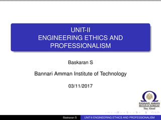 UNIT-II
ENGINEERING ETHICS AND
PROFESSIONALISM
Baskaran S
Bannari Amman Institute of Technology
03/11/2017
Baskaran S UNIT-II ENGINEERING ETHICS AND PROFESSIONALISM
 