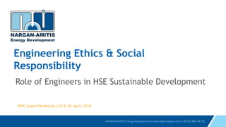 NARGAN AMITIS Energy Development | www.naed.nargan.com | +98 (21) 889 49 312
Engineering Ethics & Social
Responsibility
Role of Engineers in HSE Sustainable Development
WPC Expert Workshop | 29 & 30, April, 2019
 