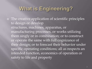    The creative application of scientific principles
    to design or develop
    structures, machines, apparatus, or
    manufacturing processes, or works utilizing
    them singly or in combination; or to construct
    or operate the same with full cognizance of
    their design; or to forecast their behavior under
    specific operating conditions; all as respects an
    intended function, economics of operation or
    safety to life and property

                                                        3
 