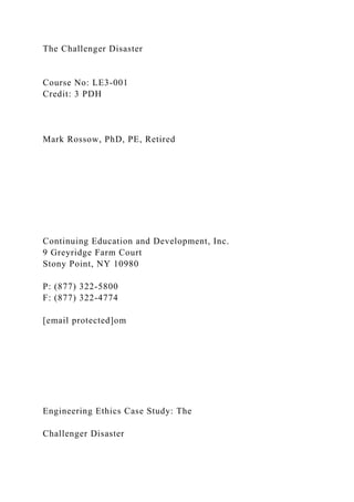 The Challenger Disaster
Course No: LE3-001
Credit: 3 PDH
Mark Rossow, PhD, PE, Retired
Continuing Education and Development, Inc.
9 Greyridge Farm Court
Stony Point, NY 10980
P: (877) 322-5800
F: (877) 322-4774
[email protected]om
Engineering Ethics Case Study: The
Challenger Disaster
 