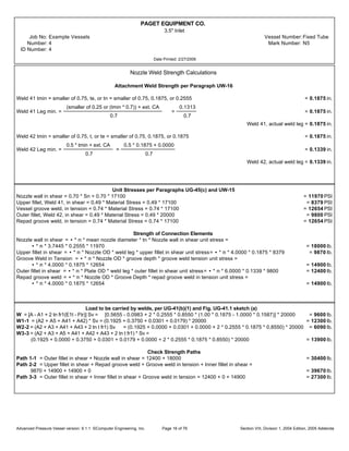 PAGET EQUIPMENT CO.
3.5" Inlet
Job No: Example Vessels Vessel Number:Fixed Tube
Number: 4 Mark Number: N5
ID Number: 4
Date Printed: 2/27/2006
Nozzle Weld Strength Calculations
Attachment Weld Strength per Paragraph UW-16
Weld 41 tmin = smaller of 0.75, te, or tn = smaller of 0.75, 0.1875, or 0.2555 = 0.1875 in.
Weld 41 Leg min. =
(smaller of 0.25 or (tmin * 0.7)) + ext. CA
0.7
=
0.1313
0.7
= 0.1875 in.
Weld 41, actual weld leg = 0.1875 in.
Weld 42 tmin = smaller of 0.75, t, or te = smaller of 0.75, 0.1875, or 0.1875 = 0.1875 in.
Weld 42 Leg min. =
0.5 * tmin + ext. CA
0.7
=
0.5 * 0.1875 + 0.0000
0.7
= 0.1339 in.
Weld 42, actual weld leg = 0.1339 in.
Unit Stresses per Paragraphs UG-45(c) and UW-15
Nozzle wall in shear = 0.70 * Sn = 0.70 * 17100 = 11970 PSI
Upper fillet, Weld 41, in shear = 0.49 * Material Stress = 0.49 * 17100 = 8379 PSI
Vessel groove weld, in tension = 0.74 * Material Stress = 0.74 * 17100 = 12654 PSI
Outer fillet, Weld 42, in shear = 0.49 * Material Stress = 0.49 * 20000 = 9800 PSI
Repad groove weld, in tension = 0.74 * Material Stress = 0.74 * 17100 = 12654 PSI
Strength of Connection Elements
Nozzle wall in shear = • * m * mean nozzle diameter * tn * Nozzle wall in shear unit stress =
• * m * 3.7445 * 0.2555 * 11970 = 18000 lb.
Upper fillet in shear = • * m * Nozzle OD * weld leg * upper fillet in shear unit stress= • * m * 4.0000 * 0.1875 * 8379 = 9870 lb.
Groove Weld in Tension = • * m * Nozzle OD * groove depth * groove weld tension unit stress =
• * m * 4.0000 * 0.1875 * 12654 = 14900 lb.
Outer fillet in shear = • * m * Plate OD * weld leg * outer fillet in shear unit stress= • * m * 6.0000 * 0.1339 * 9800 = 12400 lb.
Repad groove weld = • * m * Nozzle OD * Groove Depth * repad groove weld in tension unit stress =
• * m * 4.0000 * 0.1875 * 12654 = 14900 lb.
Load to be carried by welds, per UG-41(b)(1) and Fig. UG-41.1 sketch (a)
W = [A - A1 + 2 tn fr1(E1t - Ftr)] Sv = [0.5655 - 0.0983 + 2 * 0.2555 * 0.8550 * (1.00 * 0.1875 - 1.0000 * 0.1587)] * 20000 = 9600 lb.
W1-1 = (A2 + A5 + A41 + A42) * Sv = (0.1925 + 0.3750 + 0.0301 + 0.0179) * 20000 = 12300 lb.
W2-2 = (A2 + A3 + A41 + A43 + 2 tn t fr1) Sv = (0.1925 + 0.0000 + 0.0301 + 0.0000 + 2 * 0.2555 * 0.1875 * 0.8550) * 20000 = 6090 lb.
W3-3 = (A2 + A3 + A5 + A41 + A42 + A43 + 2 tn t fr1) * Sv =
(0.1925 + 0.0000 + 0.3750 + 0.0301 + 0.0179 + 0.0000 + 2 * 0.2555 * 0.1875 * 0.8550) * 20000 = 13900 lb.
Check Strength Paths
Path 1-1 = Outer fillet in shear + Nozzle wall in shear = 12400 + 18000 = 30400 lb.
Path 2-2 = Upper fillet in shear + Repad groove weld + Groove weld in tension + Inner fillet in shear =
9870 + 14900 + 14900 + 0 = 39670 lb.
Path 3-3 = Outer fillet in shear + Inner fillet in shear + Groove weld in tension = 12400 + 0 + 14900 = 27300 lb.
Advanced Pressure Vessel version: 9.1.1 ©Computer Engineering, Inc. Section VIII, Division 1, 2004 Edition, 2005 AddendaPage 16 of 76
 