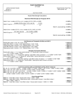 PAGET EQUIPMENT CO.
3.5" Outlet
Job No: Example Vessels Vessel Number:Fixed Tube
Number: 6 Mark Number: N3
ID Number: 6
Date Printed: 2/27/2006
Nozzle Weld Strength Calculations
Attachment Weld Strength per Paragraph UW-16
Weld 41 tmin = smaller of 0.75, te, or tn = smaller of 0.75, 0.1875, or 0.2555 = 0.1875 in.
Weld 41 Leg min. =
(smaller of 0.25 or (tmin * 0.7)) + ext. CA
0.7
=
0.1313
0.7
= 0.1875 in.
Weld 41, actual weld leg = 0.1875 in.
Weld 42 tmin = smaller of 0.75, t, or te = smaller of 0.75, 0.1875, or 0.1875 = 0.1875 in.
Weld 42 Leg min. =
0.5 * tmin + ext. CA
0.7
=
0.5 * 0.1875 + 0.0000
0.7
= 0.1339 in.
Weld 42, actual weld leg = 0.1339 in.
Unit Stresses per Paragraphs UG-45(c) and UW-15
Nozzle wall in shear = 0.70 * Sn = 0.70 * 17100 = 11970 PSI
Upper fillet, Weld 41, in shear = 0.49 * Material Stress = 0.49 * 17100 = 8379 PSI
Vessel groove weld, in tension = 0.74 * Material Stress = 0.74 * 17100 = 12654 PSI
Outer fillet, Weld 42, in shear = 0.49 * Material Stress = 0.49 * 20000 = 9800 PSI
Repad groove weld, in tension = 0.74 * Material Stress = 0.74 * 17100 = 12654 PSI
Strength of Connection Elements
Nozzle wall in shear = • * m * mean nozzle diameter * tn * Nozzle wall in shear unit stress =
• * m * 3.7445 * 0.2555 * 11970 = 18000 lb.
Upper fillet in shear = • * m * Nozzle OD * weld leg * upper fillet in shear unit stress= • * m * 4.0000 * 0.1875 * 8379 = 9870 lb.
Groove Weld in Tension = • * m * Nozzle OD * groove depth * groove weld tension unit stress =
• * m * 4.0000 * 0.1875 * 12654 = 14900 lb.
Outer fillet in shear = • * m * Plate OD * weld leg * outer fillet in shear unit stress= • * m * 6.0000 * 0.1339 * 9800 = 12400 lb.
Repad groove weld = • * m * Nozzle OD * Groove Depth * repad groove weld in tension unit stress =
• * m * 4.0000 * 0.1875 * 12654 = 14900 lb.
Load to be carried by welds, per UG-41(b)(1) and Fig. UG-41.1 sketch (a)
W = [A - A1 + 2 tn fr1(E1t - Ftr)] Sv = [0.5655 - 0.0983 + 2 * 0.2555 * 0.8550 * (1.00 * 0.1875 - 1.0000 * 0.1587)] * 20000 = 9600 lb.
W1-1 = (A2 + A5 + A41 + A42) * Sv = (0.1925 + 0.3750 + 0.0301 + 0.0179) * 20000 = 12300 lb.
W2-2 = (A2 + A3 + A41 + A43 + 2 tn t fr1) Sv = (0.1925 + 0.0000 + 0.0301 + 0.0000 + 2 * 0.2555 * 0.1875 * 0.8550) * 20000 = 6090 lb.
W3-3 = (A2 + A3 + A5 + A41 + A42 + A43 + 2 tn t fr1) * Sv =
(0.1925 + 0.0000 + 0.3750 + 0.0301 + 0.0179 + 0.0000 + 2 * 0.2555 * 0.1875 * 0.8550) * 20000 = 13900 lb.
Check Strength Paths
Path 1-1 = Outer fillet in shear + Nozzle wall in shear = 12400 + 18000 = 30400 lb.
Path 2-2 = Upper fillet in shear + Repad groove weld + Groove weld in tension + Inner fillet in shear =
9870 + 14900 + 14900 + 0 = 39670 lb.
Path 3-3 = Outer fillet in shear + Inner fillet in shear + Groove weld in tension = 12400 + 0 + 14900 = 27300 lb.
Advanced Pressure Vessel version: 9.1.1 ©Computer Engineering, Inc. Section VIII, Division 1, 2004 Edition, 2005 AddendaPage 20 of 76
 
