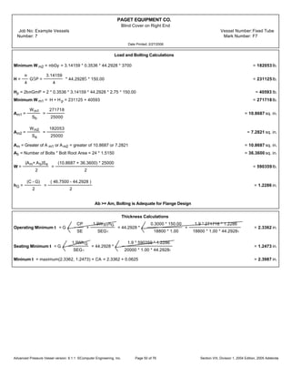 PAGET EQUIPMENT CO.
Blind Cover on Right End
Job No: Example Vessels Vessel Number:Fixed Tube
Number: 7 Mark Number: F7
Date Printed: 2/27/2006
Load and Bolting Calculations
Minimum W m2 = mbGy = 3.14159 * 0.3536 * 44.2928 * 3700 = 182053 lb.
H =
m
4
GŠP =
3.14159
4
* 44.2928Š * 150.00 = 231125 lb.
Hp = 2bmGmP = 2 * 0.3536 * 3.14159 * 44.2928 * 2.75 * 150.00 = 40593 lb.
Minimum W m1 = H + H p = 231125 + 40593 = 271718 lb.
Am1 =
Wm1
Sb
=
271718
25000
= 10.8687 sq. in.
Am2 =
Wm2
Sa
=
182053
25000
= 7.2821 sq. in.
Am = Greater of A m1 or Am2 = greater of 10.8687 or 7.2821 = 10.8687 sq. in.
Ab = Number of Bolts * Bolt Root Area = 24 * 1.5150 = 36.3600 sq. in.
W =
(Am+ Ab)Sa
2
=
(10.8687 + 36.3600) * 25000
2
= 590359 lb.
hG =
(C - G)
2
=
( 46.7500 - 44.2928 )
2
= 1.2286 in.
Ab >= Am, Bolting is Adequate for Flange Design
Thickness Calculations
Operating Minimum t = G
CP
SE
+
1.9Wm1hG
SEG‹
= 44.2928 *
0.3000 * 150.00
18800 * 1.00
+
1.9 * 271718 * 1.2286
18800 * 1.00 * 44.2928‹
= 2.3362 in.
Seating Minimum t = G
1.9WhG
SEG‹
= 44.2928 *
1.9 * 590359 * 1.2286
20000 * 1.00 * 44.2928‹
= 1.2473 in.
Mininum t = maximum(2.3362, 1.2473) + CA = 2.3362 + 0.0625 = 2.3987 in.
Advanced Pressure Vessel version: 9.1.1 ©Computer Engineering, Inc. Section VIII, Division 1, 2004 Edition, 2005 AddendaPage 50 of 76
 
