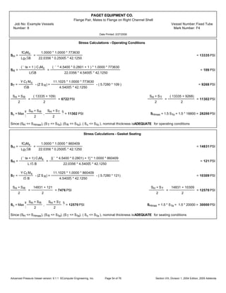 PAGET EQUIPMENT CO.
Flange Pair, Mates to Flange on Right Channel Shell
Job No: Example Vessels Vessel Number:Fixed Tube
Number: 8 Mark Number: F4
Date Printed: 2/27/2006
Stress Calculations - Operating Conditions
SH =
fCfMo
Lg1ŠB
=
1.0000 * 1.0000 * 773630
22.0356 * 0.2500Š * 42.1250
= 13335 PSI
SR =
(˜ te + 1 ) C fMo
LtŠB
=
( ˜ * 4.5400 * 0.2801 + 1 ) * 1.0000 * 773630
22.0356 * 4.5400Š * 42.1250
= 109 PSI
ST =
Y Cf Mo
tŠB
- (Z S R) =
11.1025 * 1.0000 * 773630
4.5400Š * 42.1250
- ( 5.7280 * 109 ) = 9268 PSI
SH + SR
2
=
( 13335 + 109)
2
= 6722 PSI
SH + ST
2
=
( 13335 + 9268)
2
= 11302 PSI
Sc = Max
¥
¦
SH + SR
2
,
SH + ST
2
§
¨
= 11302 PSI SHmax = 1.5 Sfo = 1.5 * 18800 = 28200 PSI
Since (SH <= SHmax), (ST <= Sfo), (SR <= Sfo), ( Sc <= Sfo ), nominal thickness isADEQUATE for operating conditions
Stress Calculations - Gasket Seating
SH =
fCfMs
Lg1ŠB
=
1.0000 * 1.0000 * 860409
22.0356 * 0.2500Š * 42.1250
= 14831 PSI
SR =
(˜ te + 1) CfMs
L tŠ B
=
[(˜ * 4.5400 * 0.2801) + 1] * 1.0000 * 860409
22.0356 * 4.5400Š * 42.1250
= 121 PSI
ST =
Y Cf Ms
tŠ B
- (Z S R) =
11.1025 * 1.0000 * 860409
4.5400Š * 42.1250
- ( 5.7280 * 121) = 10309 PSI
SH + SR
2
=
14831 + 121
2
= 7476 PSI
SH + ST
2
=
14831 + 10309
2
= 12570 PSI
Sc = Max
¥
¦
SH + SR
2
,
SH + ST
2
§
¨
= 12570 PSI SHmax = 1.5 * S fa = 1.5 * 20000 = 30000 PSI
Since (SH <= SHmax), (SR <= Sfa), (ST <= Sfa), ( Sc <= Sfa ), nominal thickness isADEQUATE for seating conditions
Advanced Pressure Vessel version: 9.1.1 ©Computer Engineering, Inc. Section VIII, Division 1, 2004 Edition, 2005 AddendaPage 54 of 76
 