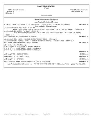PAGET EQUIPMENT CO.
5" Inlet
Job No: Example Vessels Vessel Number:Fixed Tube
Number: 1 Mark Number: N2
ID Number: 1
Date Printed: 2/27/2006
Nozzle Reinforcement Calculations
Area Required for External Pressure
A = • * (d tr F + 2 tn tr F (1 - fr1)) = • * ((4.9380 * 0.2158 * 1.0) + (2 * 0.3125 * 0.2158 * 1.0 * (1 - 0.9096))) = 0.5389 sq. in.
Area Available - External Pressure
A1 Formula 1= d(E1 t - F tr) - 2tn(E1 t - F tr)(1 - fr1) =
4.9380 * (1.00 * 0.2500 - 1.00 * 0.2158) - 2 * 0.3125 * (1.00 * 0.2500 - 1.00 * 0.2158) * (1 - 0.9096) = 0.1669 sq. in.
A1 Formula 2 = 2(t + tn)(E1 t - F tr) - 2tn(E1 t - F tr)(1 - fr1) =
2 * (0.2500 + 0.3125)(1.00 * 0.2500 - 1.00 * 0.2158) - 2 * 0.3125 * (1.00 * 0.2500 - 1.00 * 0.2158) * (1 - 0.9096)
= 0.0365 sq. in.
A1 = Larger value of A1 Formula 1 and A1 Formula 2 = 0.1669 sq. in.
A2 Formula 1= 5(tn - trn) fr2 t = 5(0.3125 - 0.0193) * 0.9096 * 0.2500 = 0.3334 sq. in.
A2 Formula 2= 2(tn - trn) fr2 (2.5 tn + te ) = 2(0.3125 - 0.0193) * 0.9096 * (2.5 * 0.3125 + 0.2500) = 0.5500 sq. in.
A2 = Smaller value of A2 Formula 1 and A2 Formula 2 = 0.3334 sq. in.
A3 = Smaller value of the following :
5 * t * t i * fr2 = 5 * 0.2500 * 0.2500 * 0.9096 = 0.2842 sq. in.
5 * ti * ti * fr2 = 5 * 0.2500 * 0.2500 * 0.9096 = 0.2842 sq. in.
2 * h * ti * fr2 = 2 * 0.0000 * 0.2500 * 0.9096= 0.0000 sq. in.
= 0.0000 sq. in.
A41 = (leg)Š * fr3 = (0.2500)Š * 0.9096 = 0.0568 sq. in.
A42 = (leg)Š * fr4 = (0.1786)Š * 1.0000 = 0.0319 sq. in.
A43 = (leg)Š * fr2 = 0 * 0.9096 = 0.0000 sq. in.
A5 = (Dp - d - 2tn) te fr4 = (8.0000 - 4.9380 - 2 * 0.3125) * 0.2500 * 1.0000 = 0.6093 sq. in.
Area Available (External Pressure) = A1 + A2 + A3 + A41 + A42 + A43 + A5 = 1.1983 sq. in., which is greater than A (0.5389)
Advanced Pressure Vessel version: 9.1.1 ©Computer Engineering, Inc. Section VIII, Division 1, 2004 Edition, 2005 AddendaPage 5 of 76
 