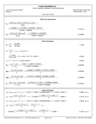 PAGET EQUIPMENT CO.
Fixed Tubesheet Gasketed to Shell and Channel
Job No: Example Vessels Vessel Number:Fixed Tube
Number: 1 Mark Number: FTS1
Date Printed: 2/27/2006
UHX 13.5.3 (Continued)
Zv =
ber' [ X a ] v2 [ X a ] + bei' [ X a ] v1 [ X a ]
XaŠZa
=
( -1.305587 ) * ( -0.179226 ) + 0.957593 * 1.433116
2.8049Š * 1.699433
= 0.120143
Zm =
ber' [ X a ]Š + bei' [ x a ]Š
Xa Za
=
( -1.305587 )Š + 0.957593Š
2.8049 * 1.699433
= 0.549966
UHX 13.5.4 Step 4
K =
A
Do
=
45.0000
38.7000
= 1.1628
F =
1 - r*
E*
( is + ic + Ets ln K ) =
1 - 0.303
14.0 * 10Ž
( 0 + 0 + 26.9 * 10 Ž * ln 1.1628 ) = 0.2020
c = ( 1 + r* ) F = ( 1 + 0.303 ) 0.2020 = 0.2632
Q1 =
os - 1 - c Zv
1 + c Zm
=
1.1445 - 1 - 0.2632 * 0.120143
1 + 0.2632 * 0.549966
= 0.098605
QZ1 =
( Zd + Q1 Zv ) XaŒ
2
=
( 0.066883 + 0.098605 * 0.120143 ) 2.8049Œ
2
= 2.436566
QZ2 =
( Zv + Q1 Zm ) XaŒ
2
=
( 0.120143 + 0.098605 * 0.549966 ) 2.8049Œ
2
= 5.396563
U =
[ Zv + ( os - 1 ) Z m ] X aŒ
1 + c Zm
=
[ 0.120143 + ( 1.1445 - 1 ) 0.549966 ] 2.8049 Œ
1 + 0.2632 * 0.549966
= 10.793132
UHX 13.5.5 Step 5
ts = os ks _sas ( 1 + h _s ) = 1.1445 * 0 * 0.0000 * 0.000000000000 * ( 1 + 3.3750 * 0.0000 ) = 0.0000 sq. in.
ts* = aoŠ
( osŠ - 1 ) ( os - 1 )
4
- ts = 19.3500Š
( 1.1445Š - 1 ) * ( 1.1445 - 1 )
4
- 0.0000 = 4.1914 sq. in.
tc = oc kc _cac ( 1 + h _c ) = 1.1445 * 0 * 0.0000 * 0.000000000000 * ( 1 + 3.3750 * 0.0000 ) = 0.0000 sq. in.
tc* = aoŠ
¥
¦
( ocŠ + 1 ) ( oc - 1 )
4
-
( os - 1 )
2
§
¨
- tc =
19.3500Š
¥
¦
( 1.1445Š + 1 ) * ( 1.1445 - 1 )
4
-
( 1.1445 - 1 )
2
§
¨
- 0.0000 = 4.1914 sq. in.
Advanced Pressure Vessel version: 9.1.1 ©Computer Engineering, Inc. Section VIII, Division 1, 2004 Edition, 2005 AddendaPage 63 of 76
 