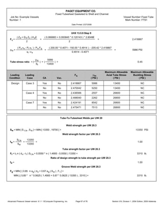 PAGET EQUIPMENT CO.
Fixed Tubesheet Gasketed to Shell and Channel
Job No: Example Vessels Vessel Number:Fixed Tube
Number: 1 Mark Number: FTS1
Date Printed: 2/27/2006
UHX 13.5.9 Step 9
Fq =
( Zd + Q3 Zv ) XaŒ
2
=
( 0.066883 + 0.093845 * 0.120143 ) * 2.8049Œ
2
= 2.418867
pto =
( Ps xs - Pt xt ) - Pe Fq
xt - xs
=
( 200.00 * 0.4071 - 150.00 * 0.4914 ) - -205.42 * 2.418867
0.4914 - 0.4071
= 5986 PSI
Tube stress ratio = |
pto
St
| = |
5986
13400
| = 0.45
Maximum Allowable Maximum Allowable
Loading Loading Fq pto Axial Tube Stress Buckling Stress
Condition Case CA Vac. ( PSI ) ( PSI ) ( PSI )
Design Case 3 Yes No 2.418867 5986 13400 NC
No No 2.470042 5250 13400 NC
Case 4 Yes No 2.436566 2557 26800 NC
No No 2.488040 2262 26800 NC
Case 7 Yes No 2.424191 8542 26800 NC
No No 2.475471 7513 26800 NC
Tube-To-Tubesheet Welds per UW 20
Weld strength per UW 20.3
Sw = MIN [ S t,ts , Sts ] = MIN [ 13350 , 19700 ] = 13350 PSI
Weld strength factor per UW 20.3
fw =
St,ts
Sw
=
13350
13350
= 1.00
Tube strength factor per UW 20.3
Ft = tt m ( do - tt ) St,ts = 0.0550 * m ( 1.4900 - 0.0550 ) 13350 = 3310 lb.
Ratio of design strength to tube strength per UW 20.3
fd = 1.00
Groove Weld strength per UW 20.3
Fg = MIN [ ( 0.85 m ag ( do + 0.67 ag ) Sw ) , F t ] =
MIN [ ( 0.85 * m * 0.0625 ( 1.4900 + 0.67 * 0.0625 ) 13350 ) , 3310 ] = 3310 lb.
Advanced Pressure Vessel version: 9.1.1 ©Computer Engineering, Inc. Section VIII, Division 1, 2004 Edition, 2005 AddendaPage 67 of 76
 