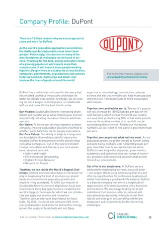 Company Profile: DuPont

there are 7 billion reasons why we encourage you to
come and work for DuPont.

as the world’s population approaches seven billion,
the challenges facing humanity have never been
greater. Fortunately, the solutions to many of the
most fundamental challenges can be found in sci-
ence. Providing for the food, energy and safety needs
of a growing population will require more than
science alone. it will require many people working
together. People who can collaborate across borders,
companies, governments, organizations and cultures                          for more information, please visit
to devise solutions -both large and small- that                             www.dupont.com/careers/emea
improve the lives of people around the world.



DuPont has a rich history of scientific discovery that      expertise in microbiology, fermentation, polymer
has enabled countless innovations and made life             science and electrochemistry will help make possible
better for people everywhere. and today, we are look-       the transition from fossil fuels to more sustainable
ing for more people, in more places, to collaborate         alternatives.
with us and make life the best that it can be.
                                                            together, we can feed the world. the earth’s popula-
our mission: sustainable Growth: Increasing share-          tion will increase by 150,000 people per day for the
holder and societal value while reducing our environ-       next 40 years, which means the world will need to
mental footprint along the value chains in which we         increase food production by 70% in that same period-
operate.                                                    even as the relative number of acres that can be
our Vision: to be the world’s most dynamic science          cultivated globally shrinks. to feed our increasing
company, creating sustainable solutions essential to        numbers, we will need to find ways to grow more food
a better, safer, healthier life for people everywhere.      per acre.
our core Values: our ability to adapt to change and
our foundation of unending scientific inquiry has           together, we can protect what matters most. as our
enabled DuPont to become one of the world’s most            population grows, so do the threats to human safety
innovative companies. But, in the face of constant          and well-being. Globally, over 1,000,000 people per
change, innovation and discovery, our core values           year lose their lives to workplace injuries alone.
have remained constant:                                     DuPont is working with companies, governments,
   • safety and Health                                      academics and scientists on a vast range of materi-
   • Environmental stewardship                              als, products and consulting solutions that protect
   • Highest Ethical Behavior                               life and our environment.
   • respect for People
                                                            our offer to our employees: at DuPont, we are
together, we can tackle the world’s Biggest chal-           dedicated to maximizing our most valuable asset
lenges. science and innovation have a critical part to      – our people. We do so by embracing diversity and
play in developing the kind of solutions our planet         offering opportunities for continuous development,
needs to accommodate population growth and                  whilst maintaining a good work/life balance. DuPont
improve living standards. to fulfill our mission of         is a diverse company that offers a magnitude of
sustainable Growth, we have aligned our focus and           opportunities in its many business units, functions
investments along key opportunities created by the          and locations. We are always looking for bright
world’s biggest challenges for which we can collabo-        individuals from diverse cultural, national and
rate and apply our science and innovation.                  educational backgrounds, willing to invest their
together, we can decrease dependence on fossil              talents and energy in collaborating with fellow
fuels. By 2030, the world will consume 60% more             employees and customers to tackle interesting
energy than today. and while the demand for energy          challenges.
grows, the supply of fossil fuels will not. Deep


Life is a journey. start yours on www.careersinternational.com                                                   15
 