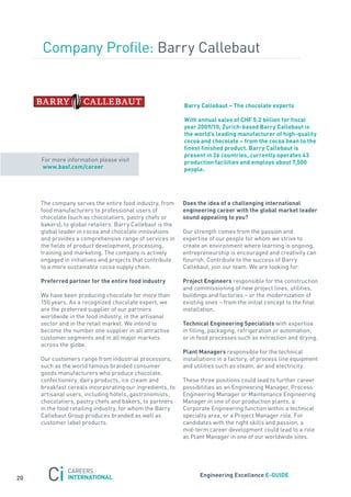 Company Profile: Barry Callebaut


                                                            Barry callebaut – the chocolate experts

                                                            with annual sales of cHF 5.2 billion for fiscal
                                                            year 2009/10, Zurich-based Barry callebaut is
                                                            the world’s leading manufacturer of high-quality
                                                            cocoa and chocolate – from the cocoa bean to the
                                                            finest finished product. Barry callebaut is
                                                            present in 26 countries, currently operates 43
     for more information please visit                      production facilities and employs about 7,500
     www.basf.com/career                                    people.




     the company serves the entire food industry, from      Does the idea of a challenging international
     food manufacturers to professional users of            engineering career with the global market leader
     chocolate (such as chocolatiers, pastry chefs or       sound appealing to you?
     bakers), to global retailers. Barry Callebaut is the
     global leader in cocoa and chocolate innovations       our strength comes from the passion and
     and provides a comprehensive range of services in      expertise of our people for whom we strive to
     the fields of product development, processing,         create an environment where learning is ongoing,
     training and marketing. the company is actively        entrepreneurship is encouraged and creativity can
     engaged in initiatives and projects that contribute    flourish. Contribute to the success of Barry
     to a more sustainable cocoa supply chain.              Callebaut, join our team. We are looking for:

     Preferred partner for the entire food industry         Project engineers responsible for the construction
                                                            and commissioning of new project lines, utilities,
     We have been producing chocolate for more than         buildings and factories – or the modernization of
     150 years. as a recognized chocolate expert, we        existing ones – from the initial concept to the final
     are the preferred supplier of our partners             installation.
     worldwide in the food industry, in the artisanal
     sector and in the retail market. We intend to          technical engineering specialists with expertise
     become the number one supplier in all attractive       in filling, packaging, refrigeration or automation;
     customer segments and in all major markets             or in food processes such as extraction and drying.
     across the globe.
                                                            Plant managers responsible for the technical
     our customers range from industrial processors,        installations in a factory, of process line equipment
     such as the world famous branded consumer              and utilities such as steam, air and electricity.
     goods manufacturers who produce chocolate,
     confectionery, dairy products, ice cream and           these three positions could lead to further career
     breakfast cereals incorporating our ingredients, to    possibilities as an Engineering Manager, Process
     artisanal users, including hotels, gastronomists,      Engineering Manager or Maintenance Engineering
     chocolatiers, pastry chefs and bakers, to partners     Manager in one of our production plants, a
     in the food retailing industry, for whom the Barry     Corporate Engineering function within a technical
     Callebaut Group produces branded as well as            specialty area, or a Project Manager role. for
     customer label products.                               candidates with the right skills and passion, a
                                                            mid-term career development could lead to a role
                                                            as Plant Manager in one of our worldwide sites.




                                                                  engineering excellence e-GUiDe
20
 