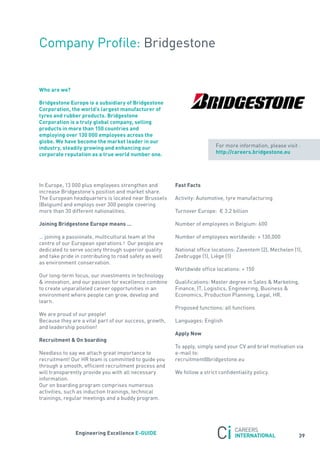 Company Profile: Bridgestone


who are we?

Bridgestone europe is a subsidiary of Bridgestone
corporation, the world’s largest manufacturer of
tyres and rubber products. Bridgestone
corporation is a truly global company, selling
products in more than 150 countries and
employing over 130 000 employees across the
globe. we have become the market leader in our
industry, steadily growing and enhancing our                              for more information, please visit :
corporate reputation as a true world number one.                          http://careers.bridgestone.eu




In Europe, 13 000 plus employees strengthen and         Fast Facts
increase Bridgestone’s position and market share.
the European headquarters is located near Brussels      activity: automotive, tyre manufacturing
(Belgium) and employs over 300 people covering
more than 30 different nationalities.                   turnover Europe:  € 3.2 billion

Joining Bridgestone europe means …                      number of employees in Belgium: 600

… joining a passionate, multicultural team at the       number of employees worldwide: + 130,000
centre of our European operations ! our people are
dedicated to serve society through superior quality     national office locations: Zaventem (2), Mechelen (1),
and take pride in contributing to road safety as well   Zeebrugge (1), Liège (1)
as environment conservation.
                                                        Worldwide office locations: + 150
our long-term focus, our investments in technology
& innovation, and our passion for excellence combine    Qualifications: Master degree in sales & Marketing,
to create unparalleled career opportunities in an       finance, It, Logistics, Engineering, Business &
environment where people can grow, develop and          Economics, Production Planning, Legal, Hr.
learn.
                                                        Proposed functions: all functions
We are proud of our people!
Because they are a vital part of our success, growth,   Languages: English
and leadership position!
                                                        apply now
recruitment & on boarding
                                                        to apply, simply send your CV and brief motivation via
needless to say we attach great importance to           e-mail to:
recruitment! our Hr team is committed to guide you      recruitment@bridgestone.eu
through a smooth, efficient recruitment process and
will transparently provide you with all necessary       We follow a strict confidentiality policy.
information.
our on boarding program comprises numerous
activities, such as induction trainings, technical
trainings, regular meetings and a buddy program.




               engineering excellence e-GUiDe
                                                                                                             39
 