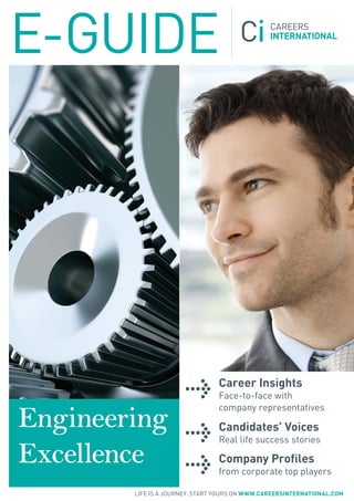 E-GUIDE




                                 career insights
                                 face-to-face with

Engineering
                                 company representatives

                                 candidates’ Voices
                                 real life success stories

Excellence                       company Profiles
                                 from corporate top players

        LIfE Is a joUrnEy. start yoUrs on www.careersinternational.com
 