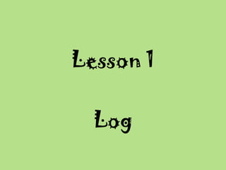 Lesson 1
Log
 
