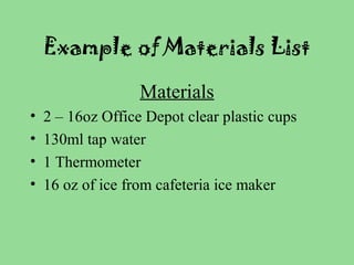 Example of Materials List
Materials
• 2 – 16oz Office Depot clear plastic cups
• 130ml tap water
• 1 Thermometer
• 16 oz of ice from cafeteria ice maker
 