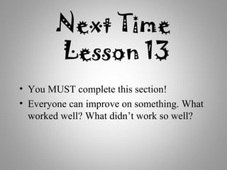 Next Time
Lesson 13
• You MUST complete this section!
• Everyone can improve on something. What
worked well? What didn’t work so well?
 