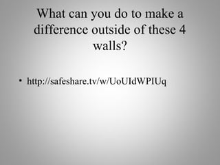 What can you do to make a
difference outside of these 4
walls?
• http://safeshare.tv/w/UoUIdWPIUq
 