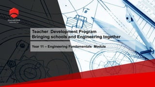Teacher Development Program
Bringing schools and Engineering together
Year 11 – Engineering Fundamentals Module
 