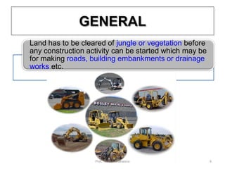 Land has to be cleared of jungle or vegetation before
any construction activity can be started which may be
for making roads, building embankments or drainage
works etc.
GENERAL
6Prof. Ashish Makwana
 