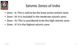 Seismic Zones of India
• Zone - II: This is said to be the least active seismic zone.
• Zone - III: It is included in the moderate seismic zone.
• Zone - IV: This is considered to be the high seismic zone.
• Zone - V: It is the highest seismic zone
5/20/2017 Mohd Sharique Ahmad 38
 