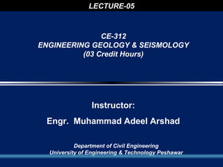 LECTURE-05



               CE-312
ENGINEERING GEOLOGY & SEISMOLOGY
          (03 Credit Hours)




                Instructor:
 Engr. Muhammad Adeel Arshad

           Department of Civil Engineering
  University of Engineering & Technology Peshawar
 